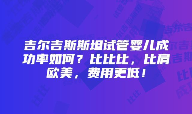 吉尔吉斯斯坦试管婴儿成功率如何？比比比，比肩欧美，费用更低！