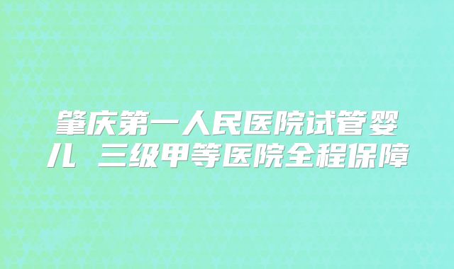 肇庆第一人民医院试管婴儿 三级甲等医院全程保障