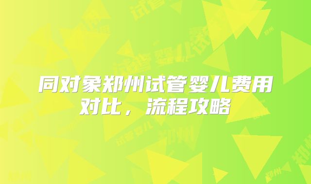 同对象郑州试管婴儿费用对比，流程攻略