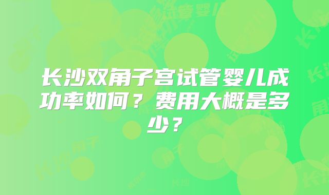 长沙双角子宫试管婴儿成功率如何？费用大概是多少？