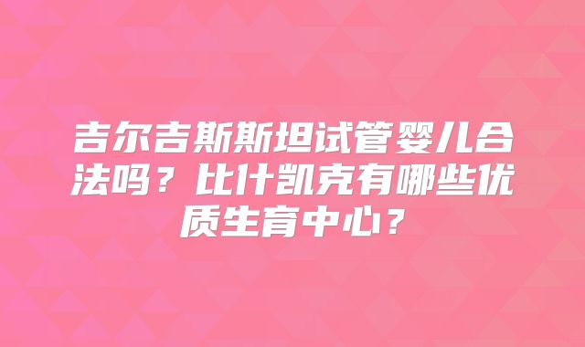 吉尔吉斯斯坦试管婴儿合法吗？比什凯克有哪些优质生育中心？