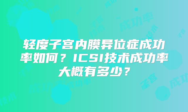 轻度子宫内膜异位症成功率如何？ICSI技术成功率大概有多少？