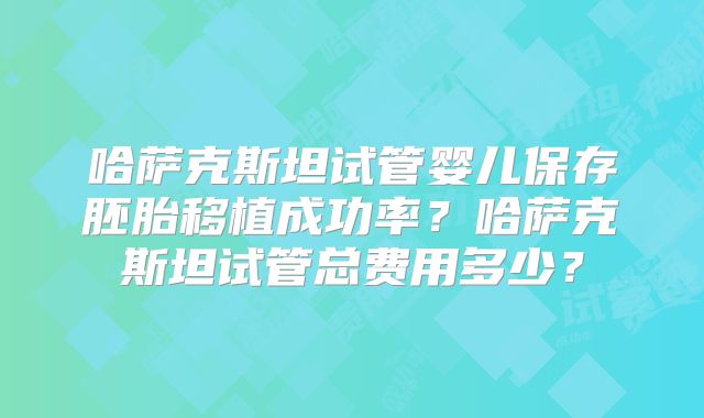哈萨克斯坦试管婴儿保存胚胎移植成功率？哈萨克斯坦试管总费用多少？
