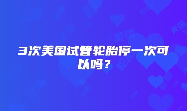 3次美国试管轮胎停一次可以吗？
