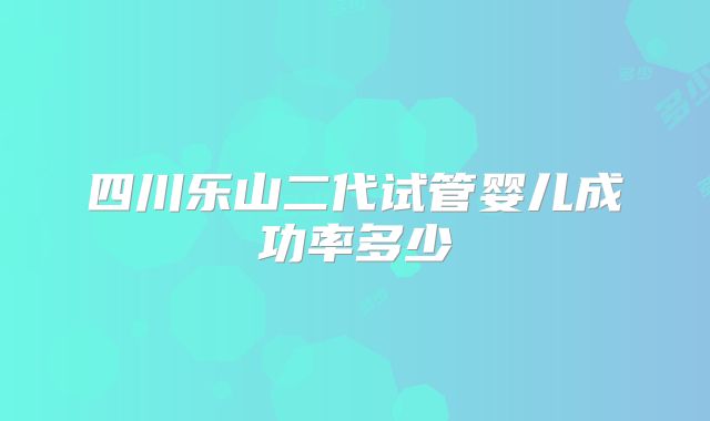 四川乐山二代试管婴儿成功率多少