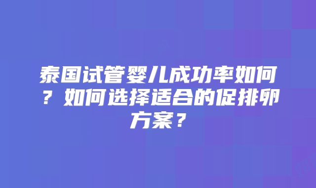 泰国试管婴儿成功率如何？如何选择适合的促排卵方案？