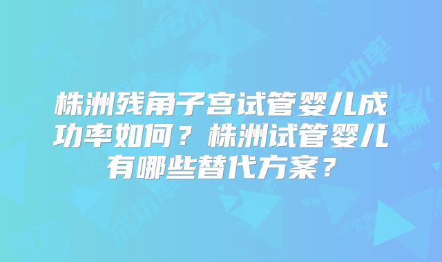 株洲残角子宫试管婴儿成功率如何？株洲试管婴儿有哪些替代方案？