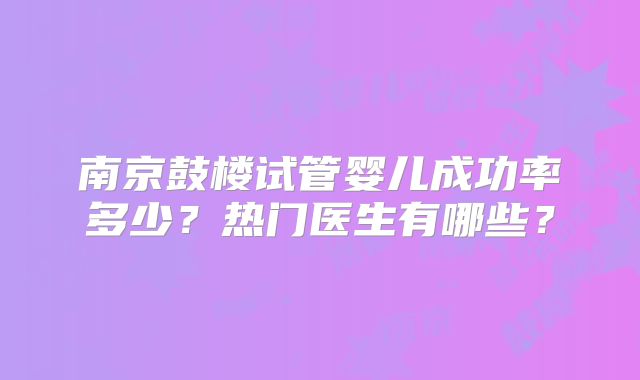 南京鼓楼试管婴儿成功率多少？热门医生有哪些？