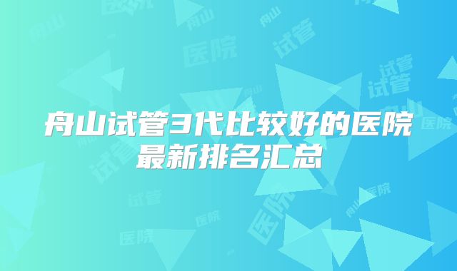 舟山试管3代比较好的医院最新排名汇总