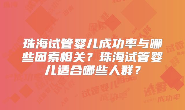 珠海试管婴儿成功率与哪些因素相关？珠海试管婴儿适合哪些人群？