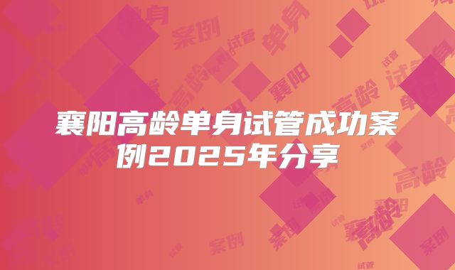 襄阳高龄单身试管成功案例2025年分享