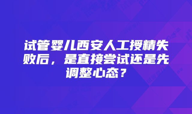 试管婴儿西安人工授精失败后，是直接尝试还是先调整心态？