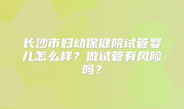 长沙市妇幼保健院试管婴儿怎么样?做试管有风险吗?