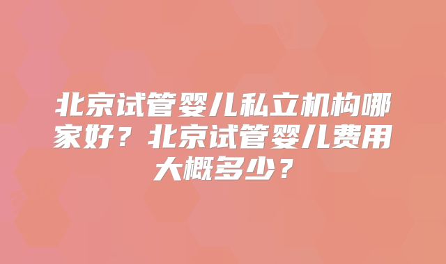 北京试管婴儿私立机构哪家好?北京试管婴儿费用大概多少?