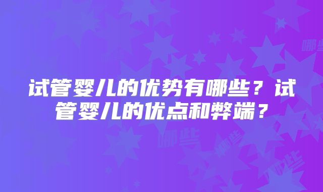 试管婴儿的优势有哪些？试管婴儿的优点和弊端？