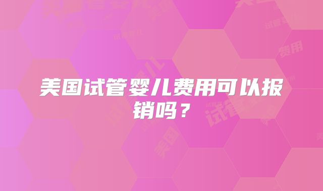 美国试管婴儿费用可以报销吗？
