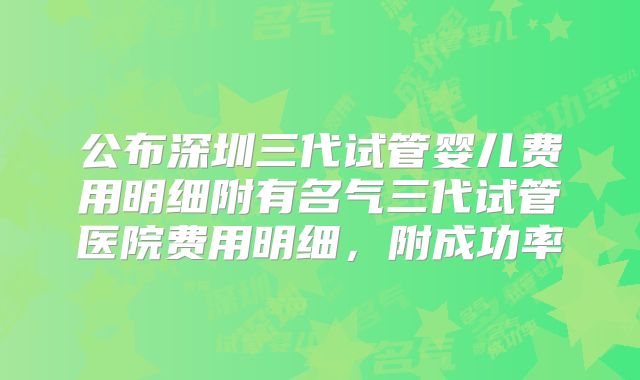 公布深圳三代试管婴儿费用明细附有名气三代试管医院费用明细，附成功率