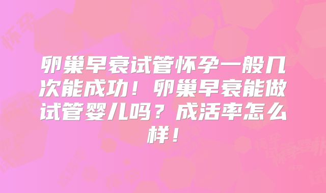 卵巢早衰试管怀孕一般几次能成功！卵巢早衰能做试管婴儿吗？成活率怎么样！