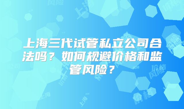 上海三代试管私立公司合法吗？如何规避价格和监管风险？