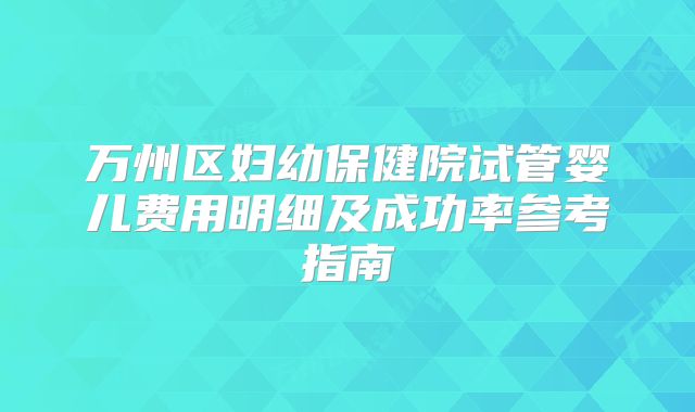 万州区妇幼保健院试管婴儿费用明细及成功率参考指南