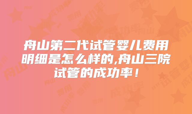 舟山第二代试管婴儿费用明细是怎么样的,舟山三院试管的成功率！