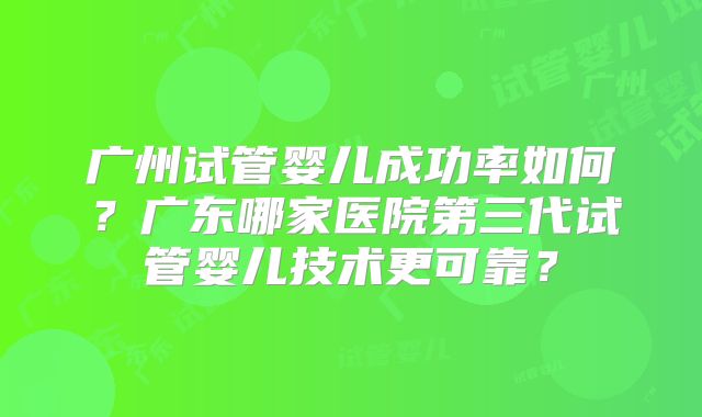 广州试管婴儿成功率如何？广东哪家医院第三代试管婴儿技术更可靠？
