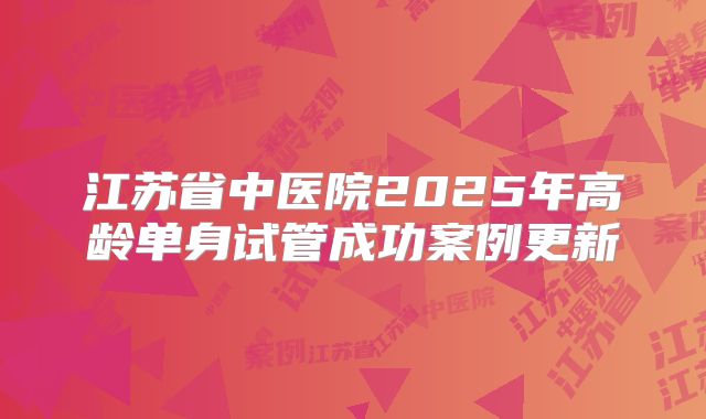 江苏省中医院2025年高龄单身试管成功案例更新