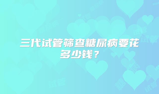 三代试管筛查糖尿病要花多少钱？
