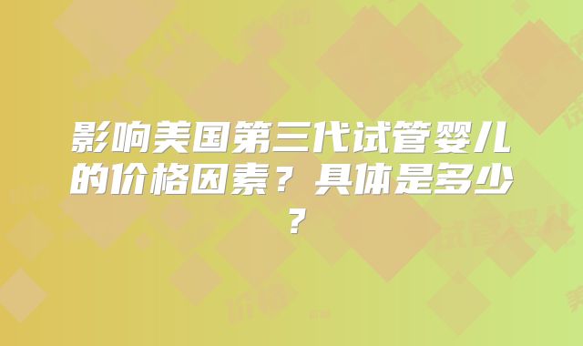 影响美国第三代试管婴儿的价格因素？具体是多少？