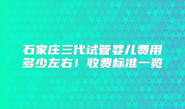 石家庄三代试管婴儿费用多少左右！收费标准一览
