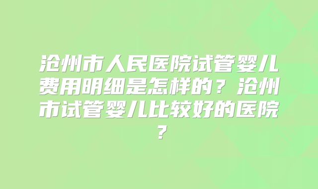 沧州市人民医院试管婴儿费用明细是怎样的?沧州市试管婴儿比较好的医院?