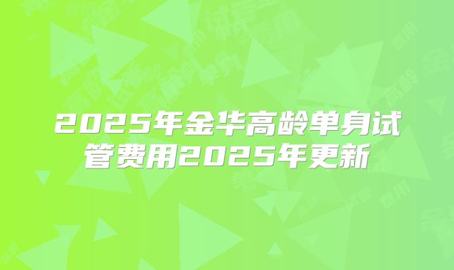 2025年金华高龄单身试管费用2025年更新