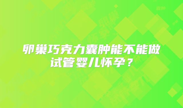 卵巢巧克力囊肿能不能做试管婴儿怀孕?