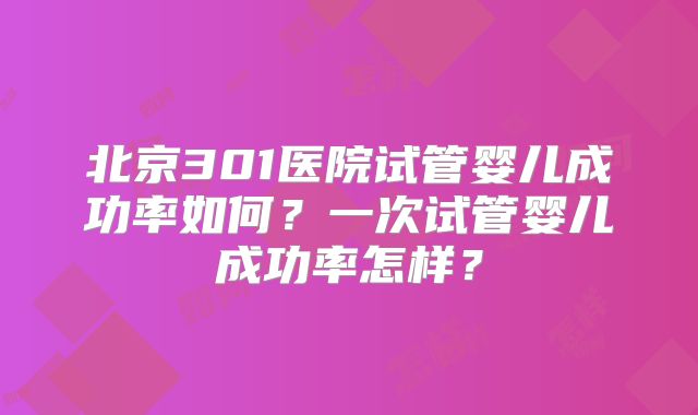 北京301医院试管婴儿成功率如何？一次试管婴儿成功率怎样？