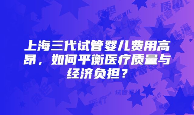 上海三代试管婴儿费用高昂，如何平衡医疗质量与经济负担？