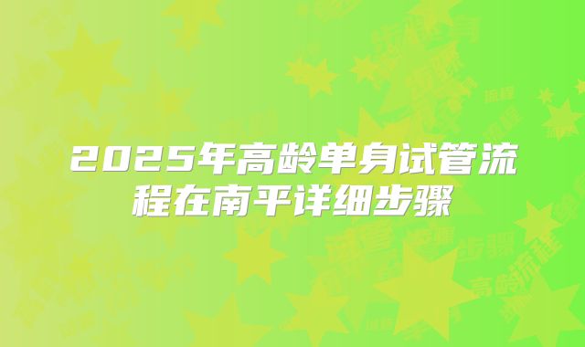 2025年高龄单身试管流程在南平详细步骤