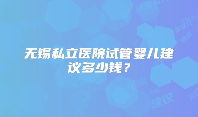 无锡私立医院试管婴儿建议多少钱？