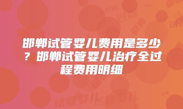 邯郸试管婴儿费用是多少？邯郸试管婴儿治疗全过程费用明细