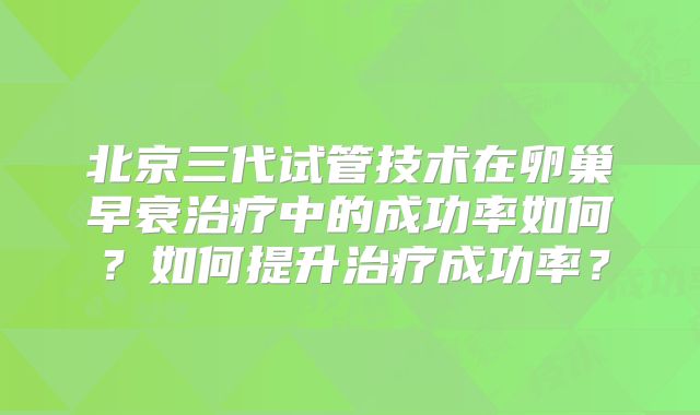 北京三代试管技术在卵巢早衰治疗中的成功率如何？如何提升治疗成功率？