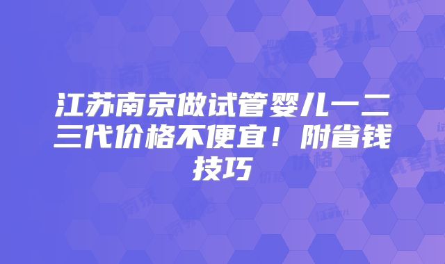 江苏南京做试管婴儿一二三代价格不便宜！附省钱技巧
