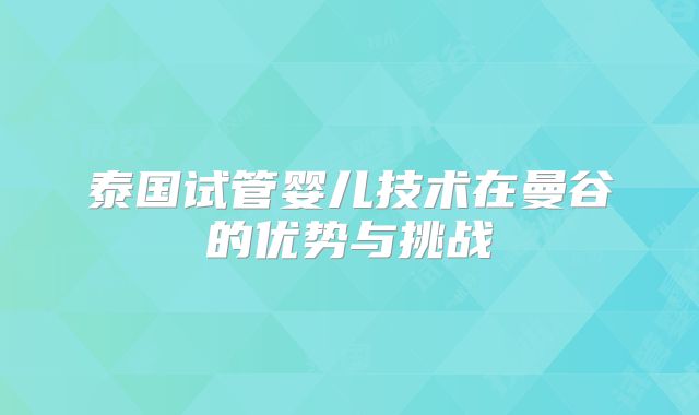 泰国试管婴儿技术在曼谷的优势与挑战