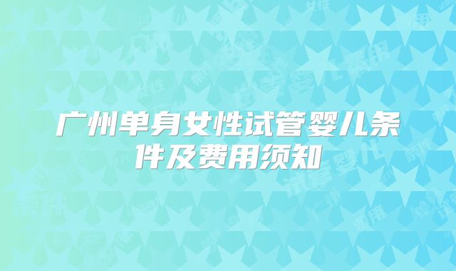 广州单身女性试管婴儿条件及费用须知