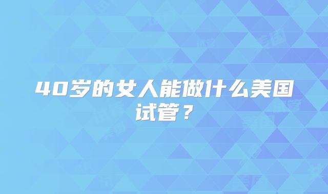 40岁的女人能做什么美国试管？