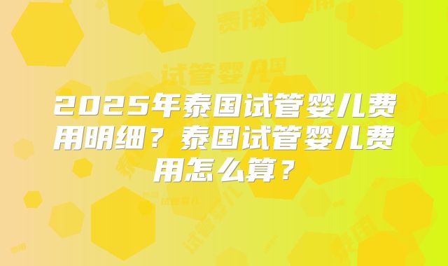 2025年泰国试管婴儿费用明细？泰国试管婴儿费用怎么算？