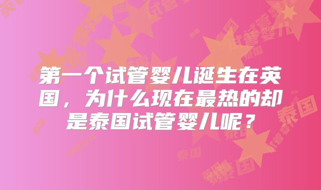 第一个试管婴儿诞生在英国，为什么现在最热的却是泰国试管婴儿呢？