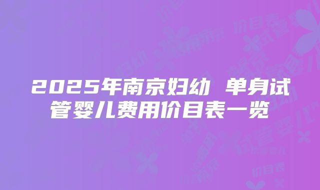 2025年南京妇幼 单身试管婴儿费用价目表一览