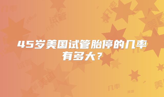 45岁美国试管胎停的几率有多大？