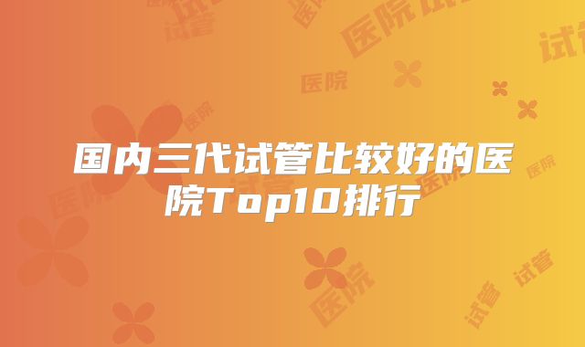 国内三代试管比较好的医院Top10排行