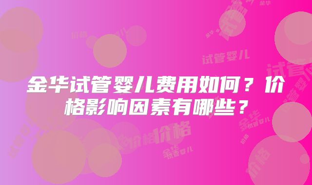 金华试管婴儿费用如何？价格影响因素有哪些？