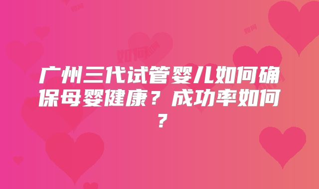 广州三代试管婴儿如何确保母婴健康？成功率如何？